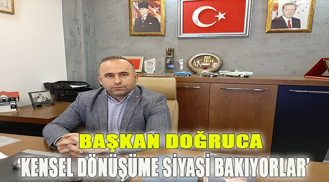 Başkan Doğruca: 'Kentsel dönüşüme siyasi bakıyorlar'