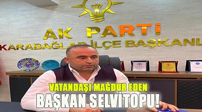 'Vatandaşı mağdur eden Başkan Selvitopu'